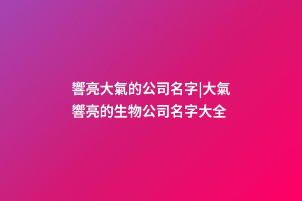 響亮大氣的公司名字|大氣響亮的生物公司名字大全-第1張-公司起名-玄機派